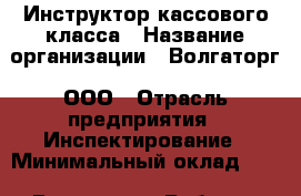 Инструктор кассового класса › Название организации ­ Волгаторг, ООО › Отрасль предприятия ­ Инспектирование › Минимальный оклад ­ 1 - Все города Работа » Вакансии   . Мурманская обл.,Оленегорск г.